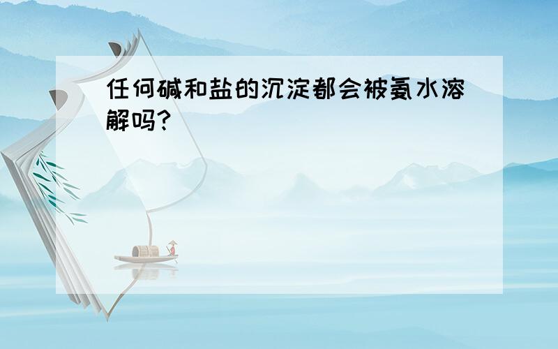 任何碱和盐的沉淀都会被氨水溶解吗?