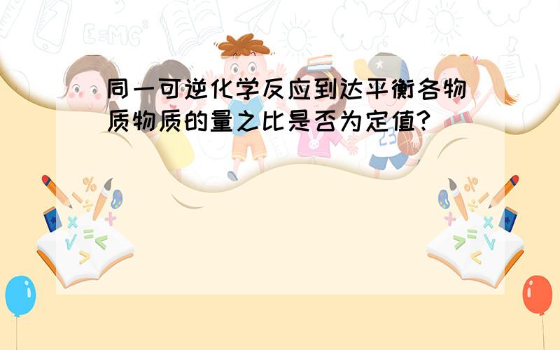 同一可逆化学反应到达平衡各物质物质的量之比是否为定值?