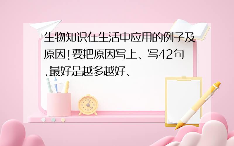 生物知识在生活中应用的例子及原因!要把原因写上、写42句.最好是越多越好、