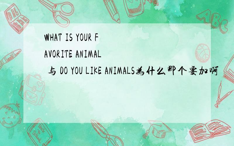 WHAT IS YOUR FAVORITE ANIMAL 与 DO YOU LIKE ANIMALS为什么那个要加啊