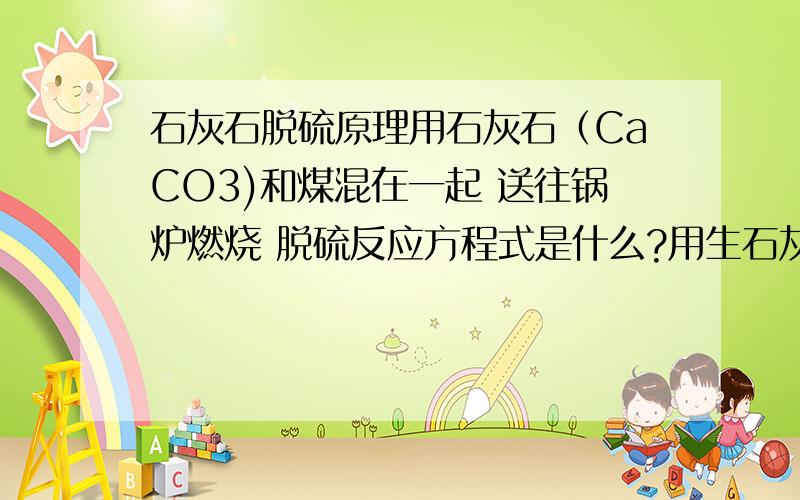 石灰石脱硫原理用石灰石（CaCO3)和煤混在一起 送往锅炉燃烧 脱硫反应方程式是什么?用生石灰(CaO)和煤混在一起 送