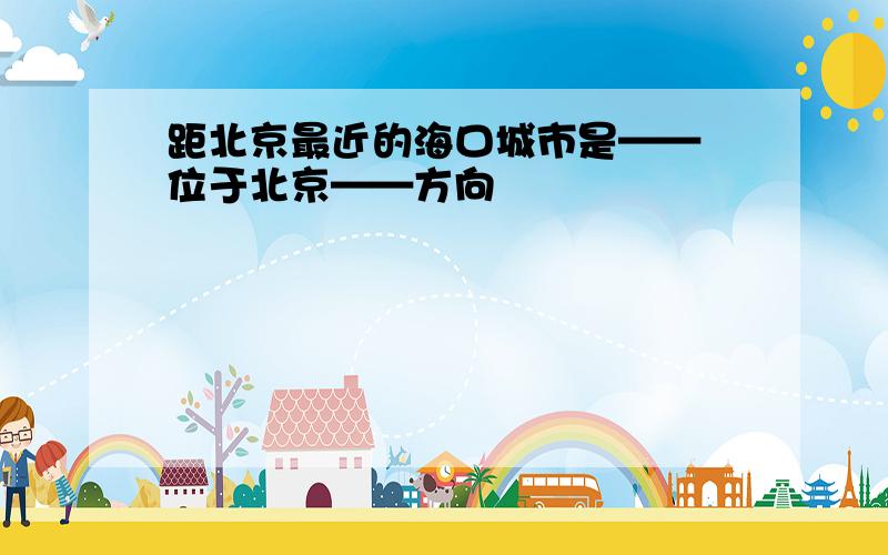 距北京最近的海口城市是—— 位于北京——方向