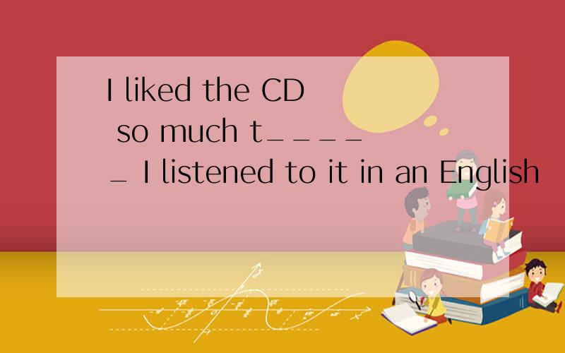 I liked the CD so much t_____ I listened to it in an English