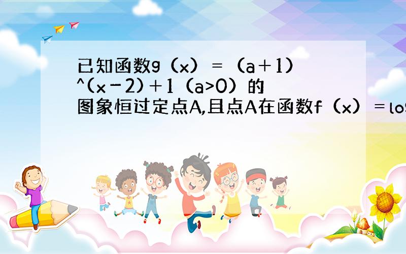 已知函数g（x）＝（a＋1）^(x－2)＋1（a>0）的图象恒过定点A,且点A在函数f（x）＝log 根号3（x＋a）的