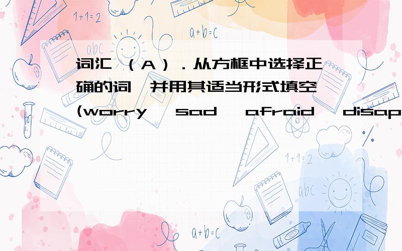 词汇 （A）．从方框中选择正确的词,并用其适当形式填空 (worry ,sad ,afraid ,disappoint