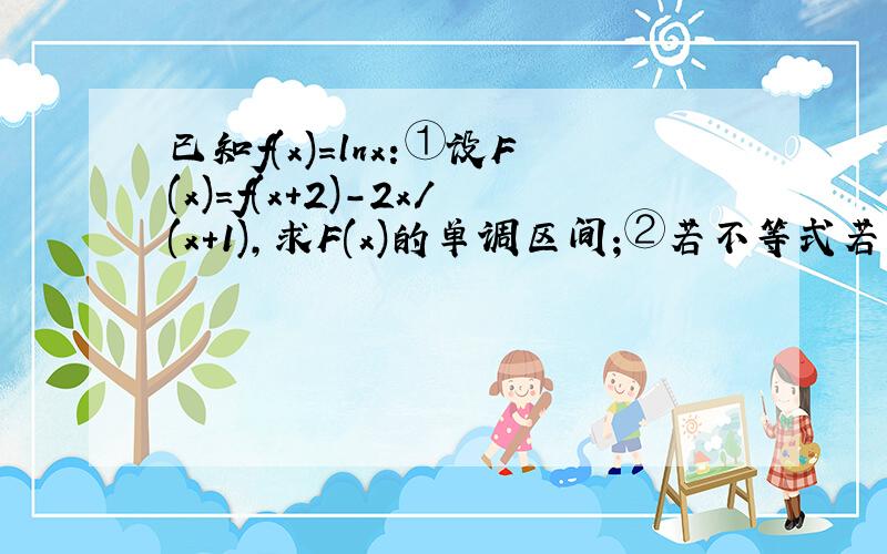 已知f(x)=lnx:①设F(x)=f(x+2)-2x/(x+1),求F(x)的单调区间;②若不等式若不等式f(x