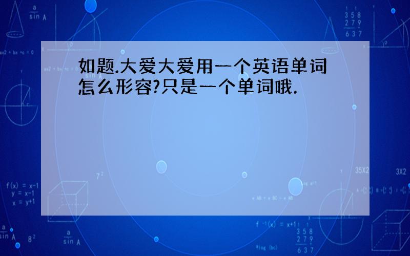 如题.大爱大爱用一个英语单词怎么形容?只是一个单词哦.