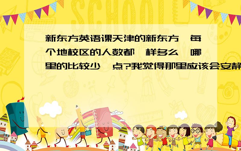 新东方英语课天津的新东方,每个地校区的人数都一样多么,哪里的比较少一点?我觉得那里应该会安静一点,毕竟人多了可能听不到,