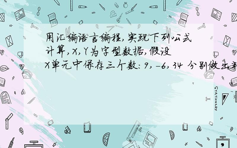 用汇编语言编程,实现下列公式计算,X,Y为字型数据,假设X单元中保存三个数：9,-6,34 分别做出判断和计算