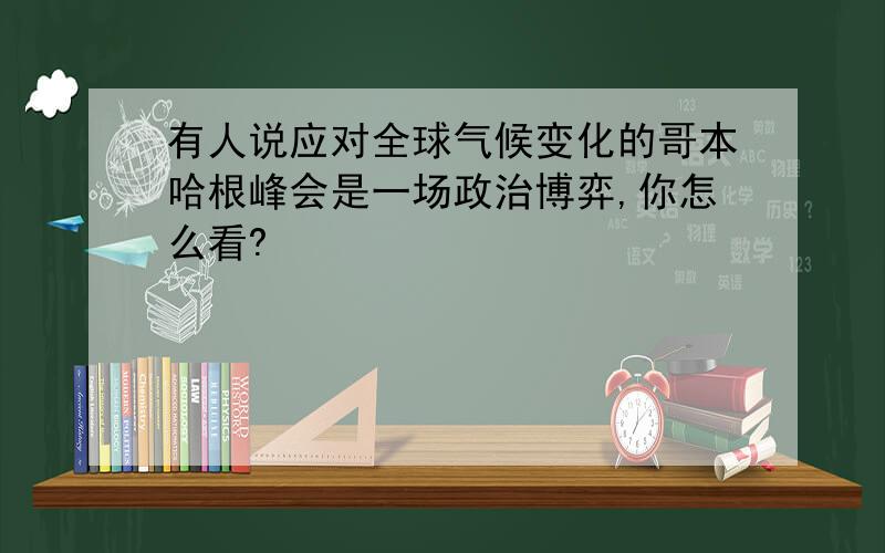 有人说应对全球气候变化的哥本哈根峰会是一场政治博弈,你怎么看?