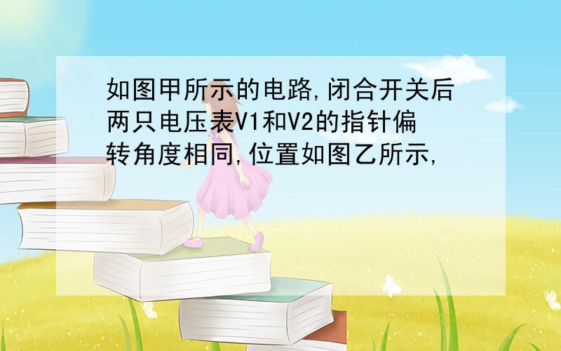 如图甲所示的电路,闭合开关后两只电压表V1和V2的指针偏转角度相同,位置如图乙所示,