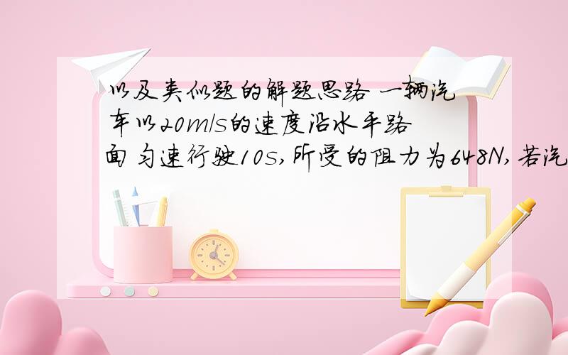 以及类似题的解题思路 一辆汽车以20m/s的速度沿水平路面匀速行驶10s,所受的阻力为648N,若汽车发动机产生的功率是