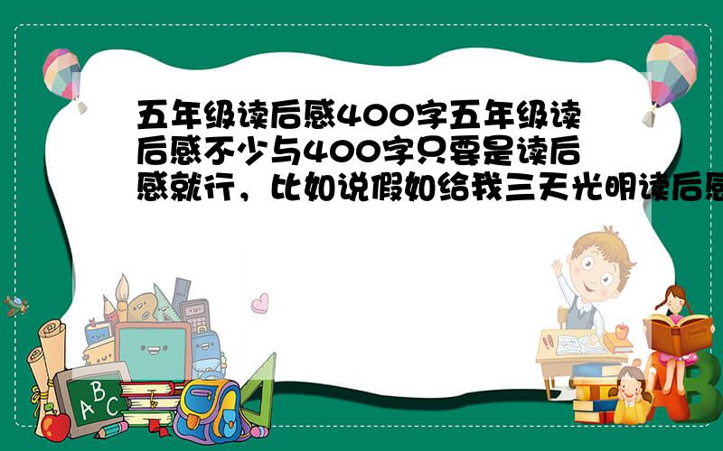 五年级读后感400字五年级读后感不少与400字只要是读后感就行，比如说假如给我三天光明读后感，巴黎圣母院读后感之类的都行