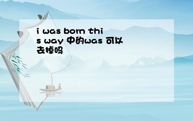 i was born this way 中的was 可以去掉吗