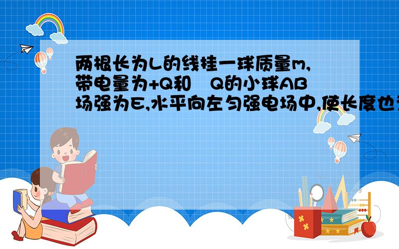 两根长为L的线挂一球质量m,带电量为+Q和–Q的小球AB场强为E,水平向左匀强电场中,使长度也为l的连线AB拉紧,并使小