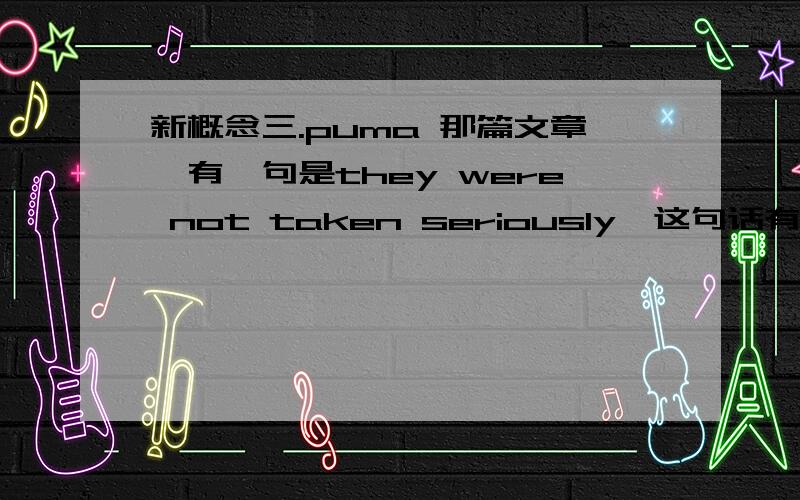 新概念三.puma 那篇文章'有一句是they were not taken seriously,这句话有两个动...