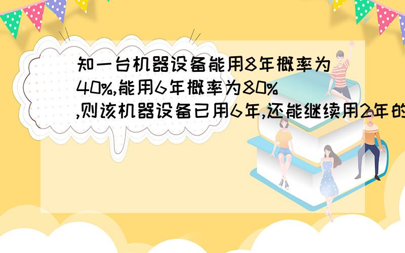 知一台机器设备能用8年概率为40%,能用6年概率为80%,则该机器设备已用6年,还能继续用2年的概率是