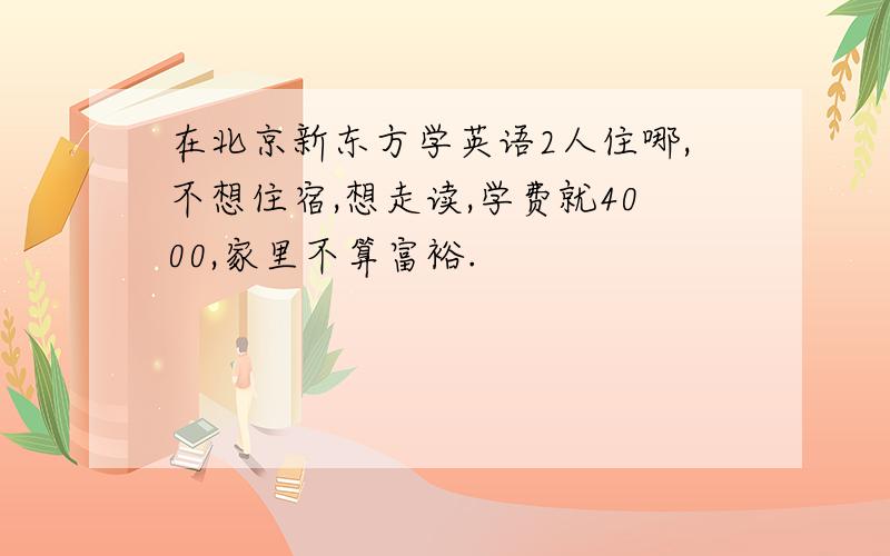 在北京新东方学英语2人住哪,不想住宿,想走读,学费就4000,家里不算富裕.