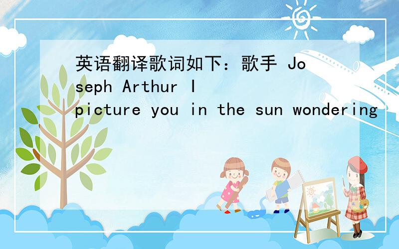 英语翻译歌词如下：歌手 Joseph Arthur I picture you in the sun wondering