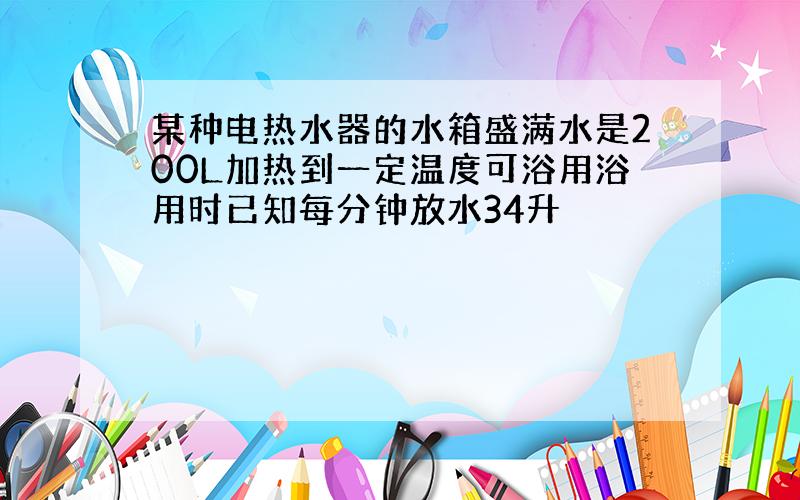 某种电热水器的水箱盛满水是200L加热到一定温度可浴用浴用时已知每分钟放水34升