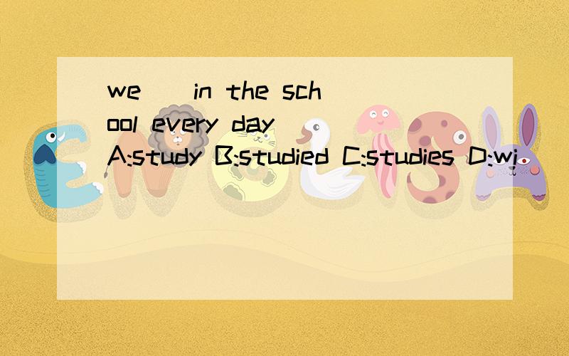 we()in the school every day A:study B:studied C:studies D:wi