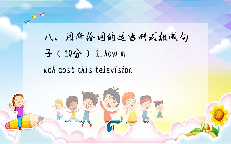 八、用所给词的适当形式组成句子（10分） 1.how much cost this television