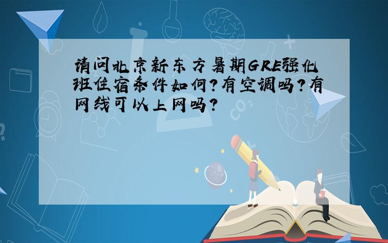 请问北京新东方暑期GRE强化班住宿条件如何?有空调吗?有网线可以上网吗?