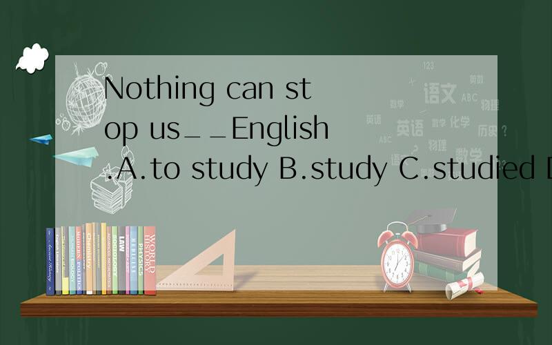 Nothing can stop us__English.A.to study B.study C.studied D.