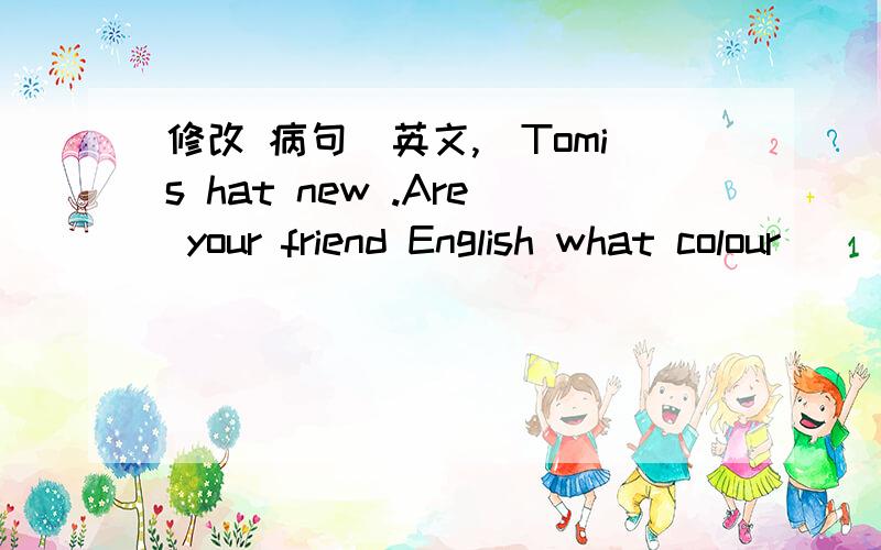 修改 病句（英文,）Tomis hat new .Are your friend English what colour