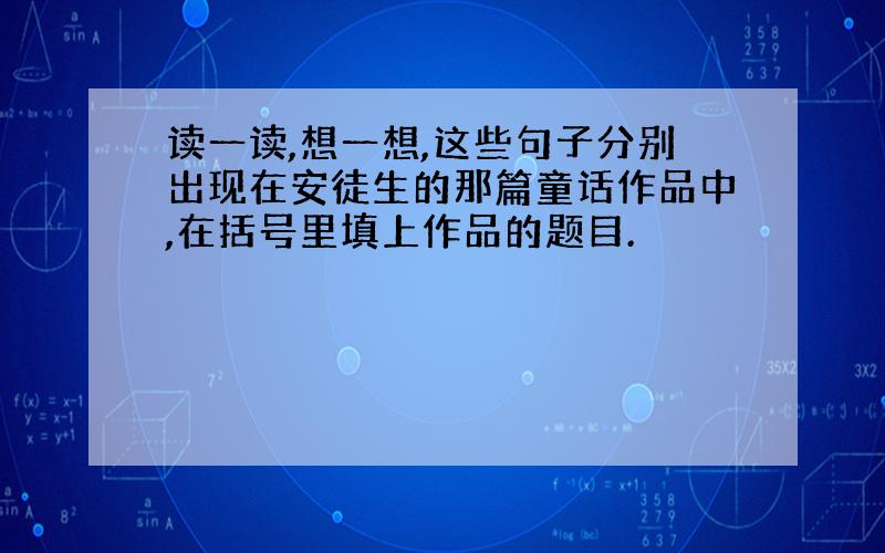 读一读,想一想,这些句子分别出现在安徒生的那篇童话作品中,在括号里填上作品的题目.