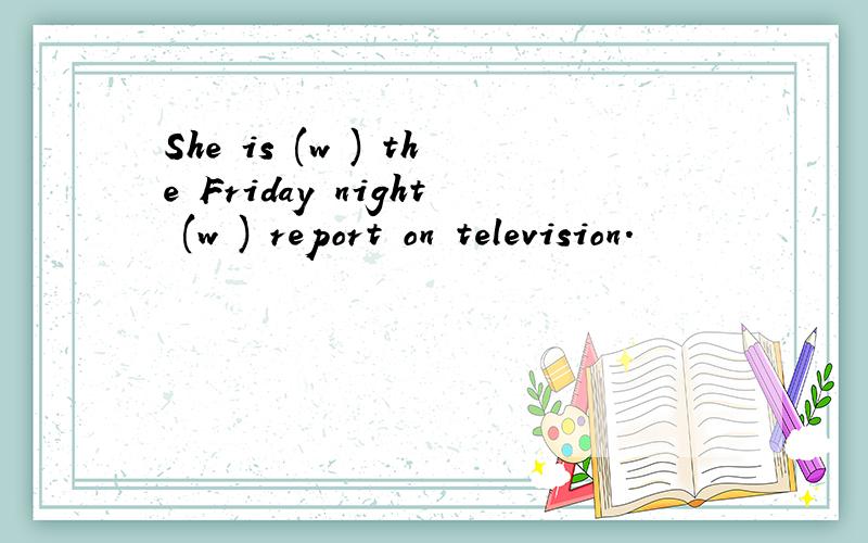 She is (w ) the Friday night (w ) report on television.