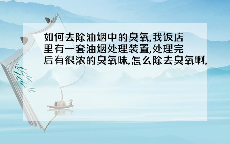 如何去除油烟中的臭氧,我饭店里有一套油烟处理装置,处理完后有很浓的臭氧味,怎么除去臭氧啊,