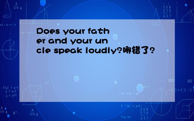 Does your father and your uncle speak loudly?哪错了?