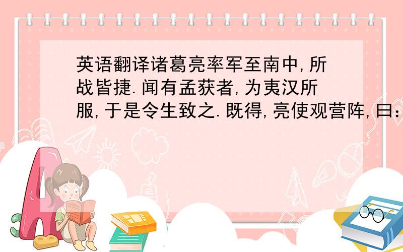 英语翻译诸葛亮率军至南中,所战皆捷.闻有孟获者,为夷汉所服,于是令生致之.既得,亮使观营阵,曰：“此军如何?”获对曰：“