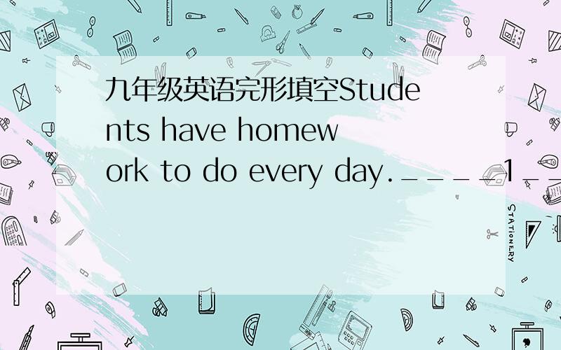 九年级英语完形填空Students have homework to do every day.____1___ a p