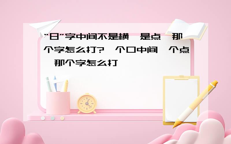 “日”字中间不是横,是点,那个字怎么打?一个口中间一个点,那个字怎么打