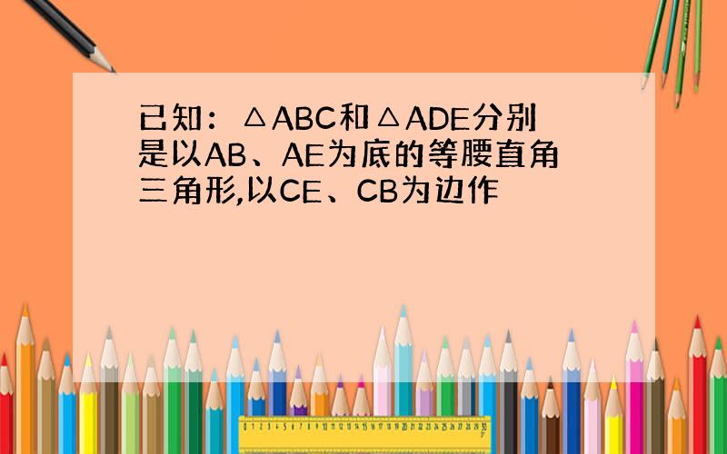 已知：△ABC和△ADE分别是以AB、AE为底的等腰直角三角形,以CE、CB为边作