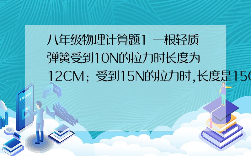 八年级物理计算题1 一根轻质弹簧受到10N的拉力时长度为12CM；受到15N的拉力时,长度是15CM,求：弹簧不受拉力时