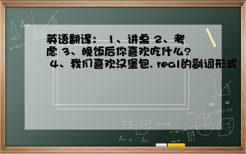 英语翻译： 1、讲桌 2、考虑 3、晚饭后你喜欢吃什么? 4、我们喜欢汉堡包. real的副词形式