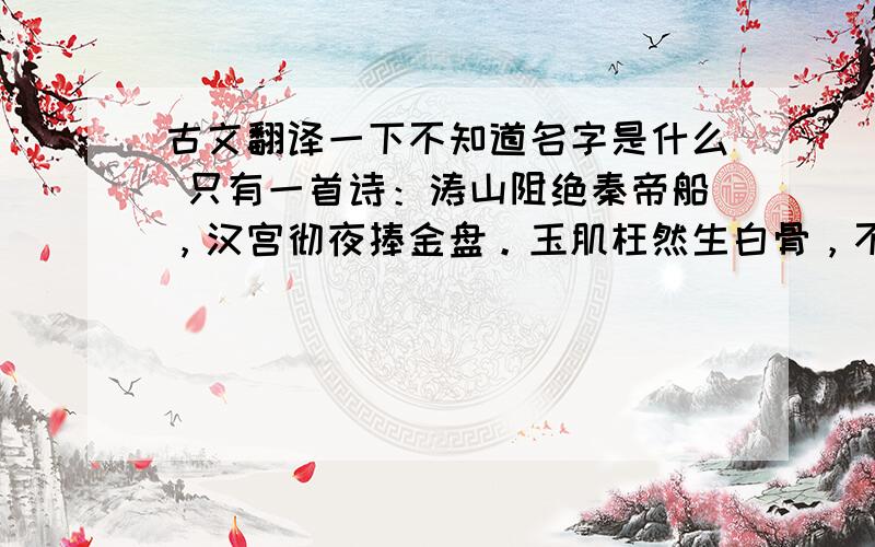 古文翻译一下不知道名字是什么 只有一首诗：涛山阻绝秦帝船，汉宫彻夜捧金盘。玉肌枉然生白骨，不如剑啸易水寒。 作者和翻译，