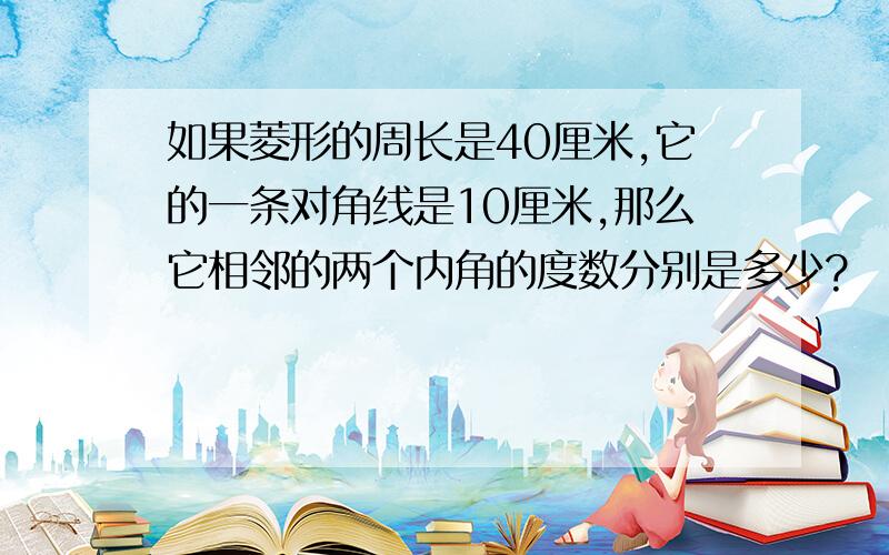 如果菱形的周长是40厘米,它的一条对角线是10厘米,那么它相邻的两个内角的度数分别是多少?