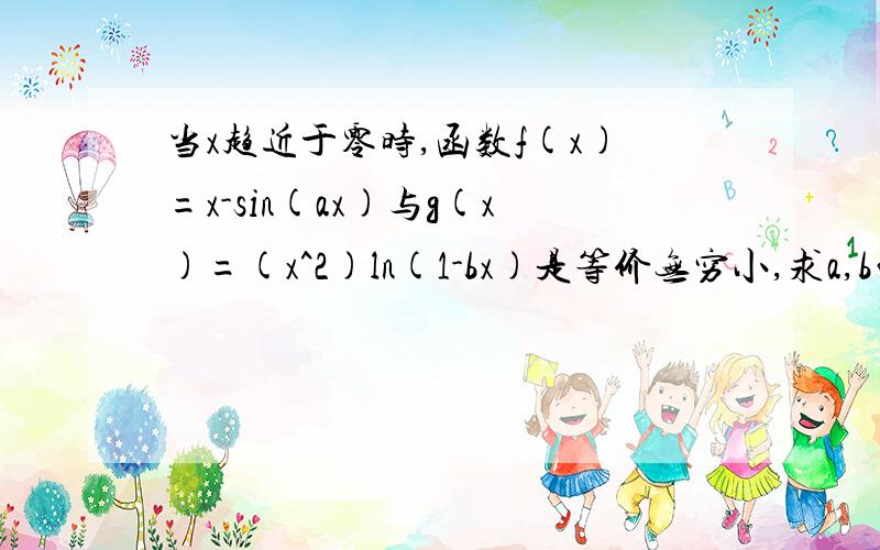 当x趋近于零时,函数f(x)=x-sin(ax)与g(x)=(x^2)ln(1-bx)是等价无穷小,求a,b的值.