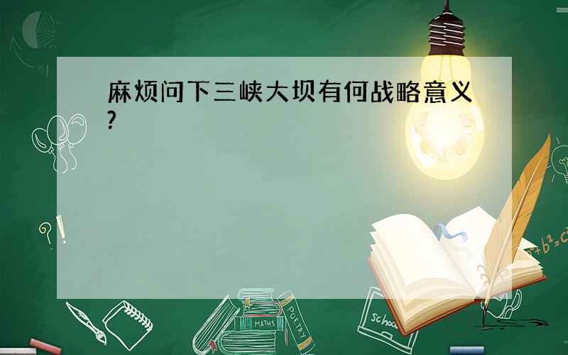 麻烦问下三峡大坝有何战略意义?