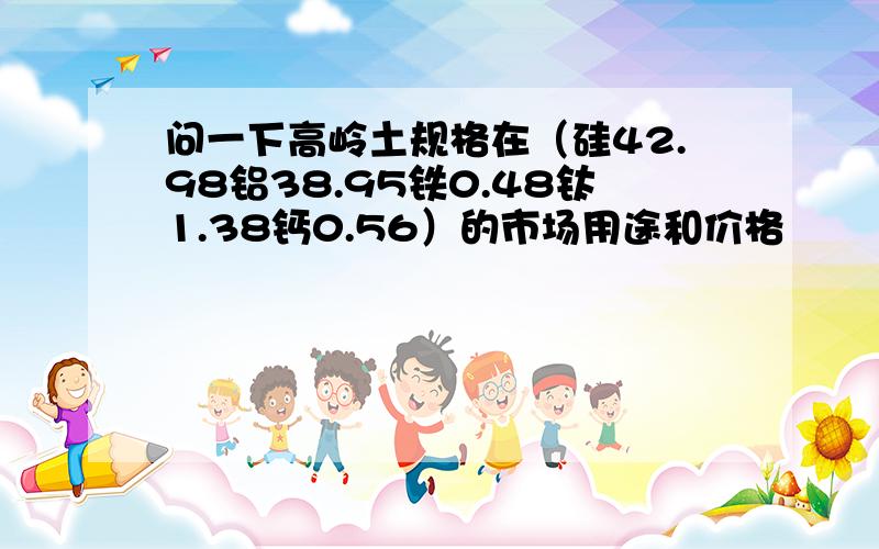 问一下高岭土规格在（硅42.98铝38.95铁0.48钛1.38钙0.56）的市场用途和价格