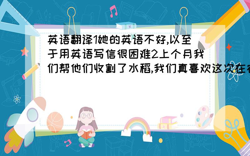 英语翻译1她的英语不好,以至于用英语写信很困难2上个月我们帮他们收割了水稻,我们真喜欢这次在农场的劳动.请帮忙用高一看得