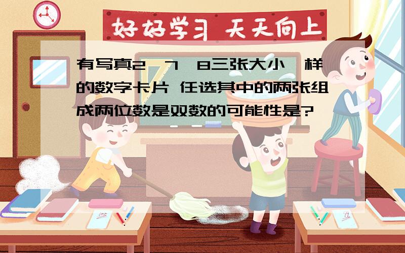 有写真2,7,8三张大小一样的数字卡片 任选其中的两张组成两位数是双数的可能性是?