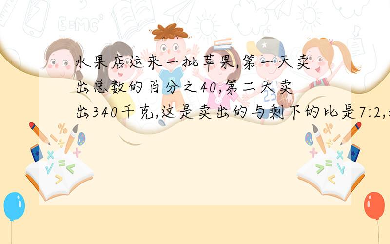 水果店运来一批苹果,第一天卖出总数的百分之40,第二天卖出340千克,这是卖出的与剩下的比是7:2,水果店共运来苹果多少