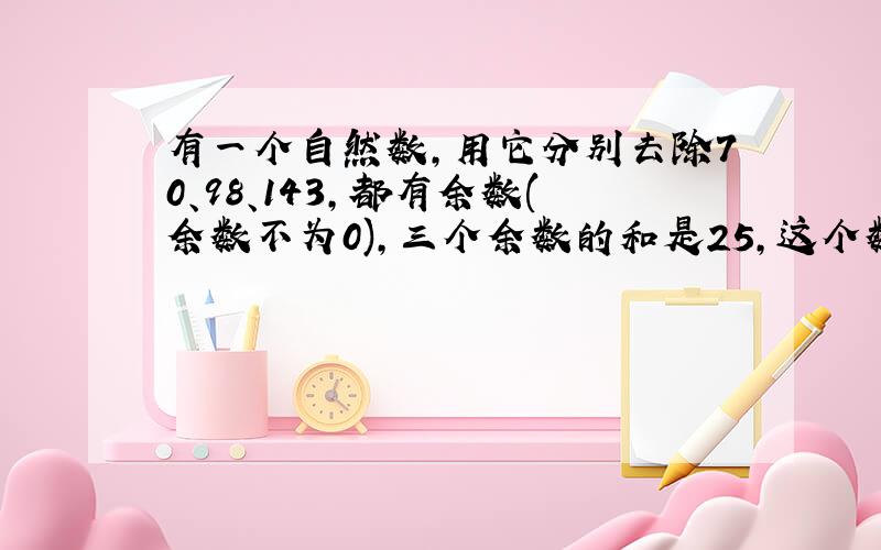 有一个自然数,用它分别去除70、98、143,都有余数(余数不为0),三个余数的和是25,这个数是多少?