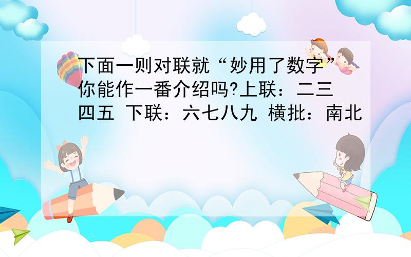 下面一则对联就“妙用了数字”你能作一番介绍吗?上联：二三四五 下联：六七八九 横批：南北