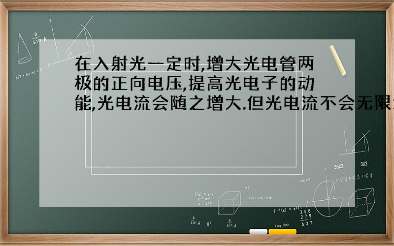 在入射光一定时,增大光电管两极的正向电压,提高光电子的动能,光电流会随之增大.但光电流不会无限增大,要受到光电子数量的约